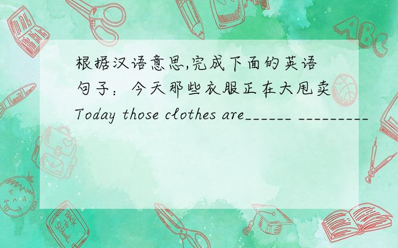 根据汉语意思,完成下面的英语句子：今天那些衣服正在大甩卖Today those clothes are______ _________
