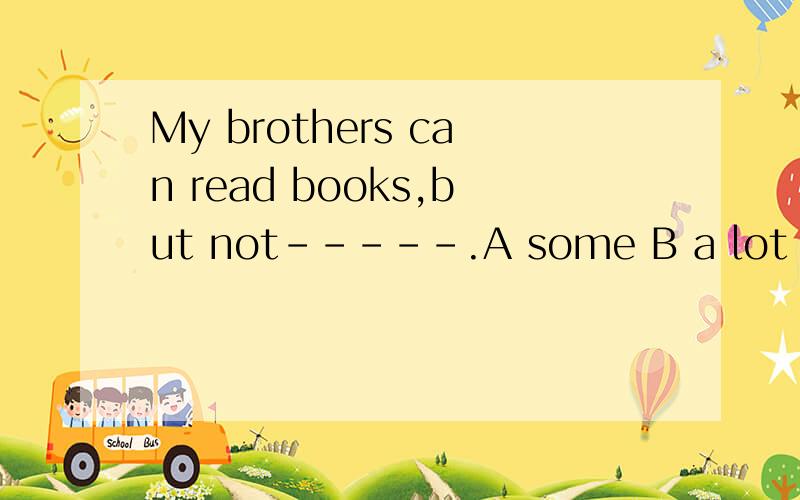 My brothers can read books,but not-----.A some B a lot C many D much