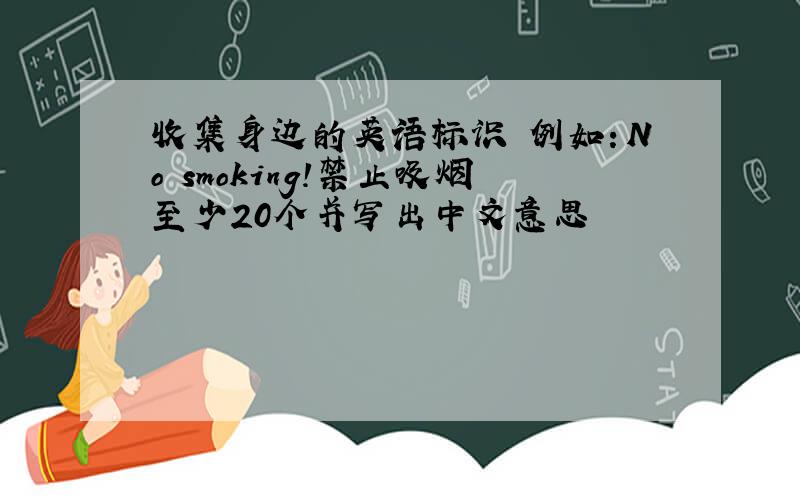 收集身边的英语标识 例如：No smoking!禁止吸烟至少20个并写出中文意思