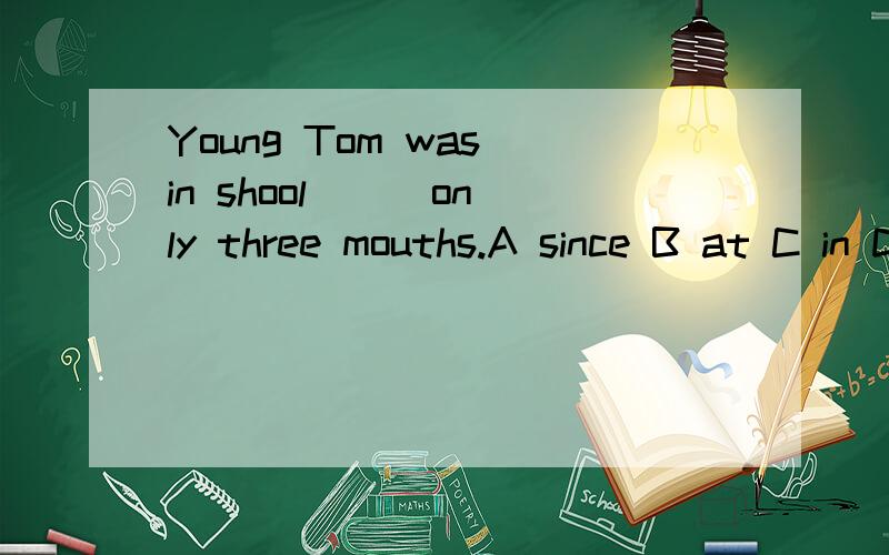 Young Tom was in shool ( )only three mouths.A since B at C in D for