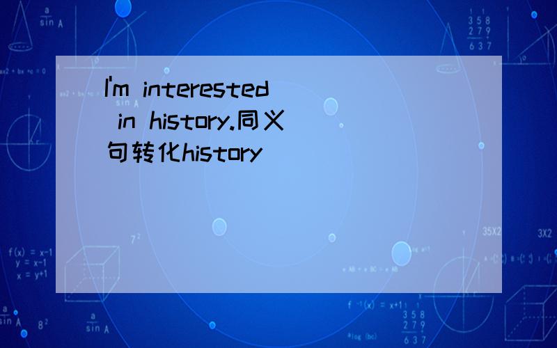 I'm interested in history.同义句转化history __ ___ ___ ____me