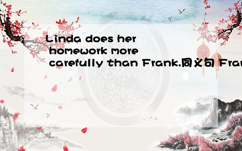 Linda does her homework more carefully than Frank.同义句 Frank ____ ____his homework ____ carefully ____Linda/ Frank does her homework ____ _____carefully____Linda.