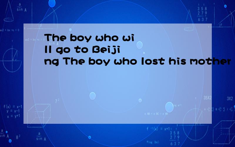 The boy who will go to Beijing The boy who lost his mother is very sad now 这两句定语从句怎样改为ing形式做后置定语的句子