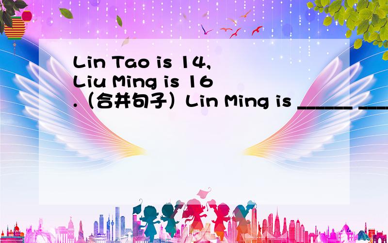 Lin Tao is 14,Liu Ming is 16.（合并句子）Lin Ming is ______ ______ _____ than Lin Tao.