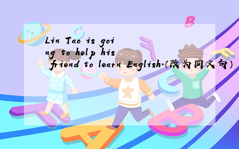Lin Tao is going to help his friend to learn English.（改为同义句）