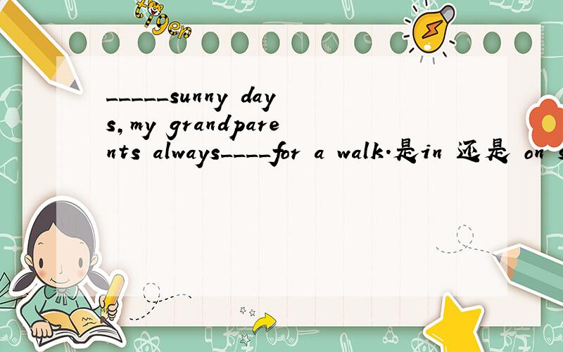 _____sunny days,my grandparents always____for a walk.是in 还是 on sunny days