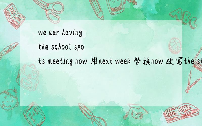 we aer having the school spots meeting now 用next week 替换now 改写the students are ging to stay in the gym for tow hours 对划线部分提问 for tow hours