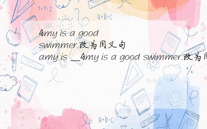 Amy is a good swimmer.改为同义句 amy is __Amy is a good swimmer.改为同义句 amy is ____ _______ _______
