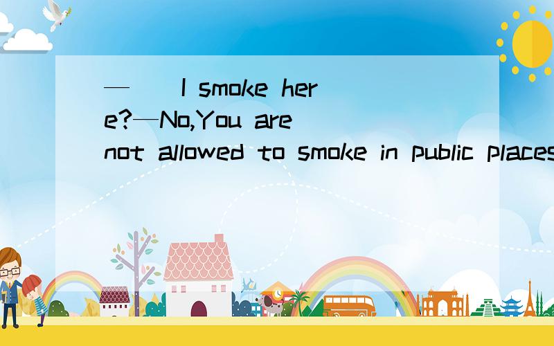 —＿＿I smoke here?—No,You are not allowed to smoke in public places.A CouldB must CmayDmight为何不选A和D