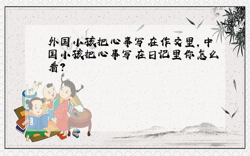 外国小孩把心事写在作文里,中国小孩把心事写在日记里你怎么看?