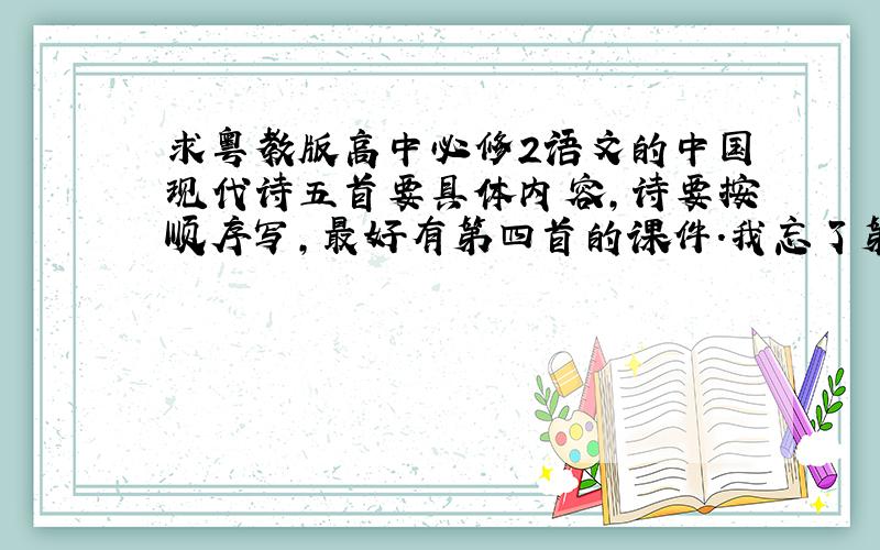 求粤教版高中必修2语文的中国现代诗五首要具体内容,诗要按顺序写,最好有第四首的课件.我忘了第四首是什么.四首诗的目录也行