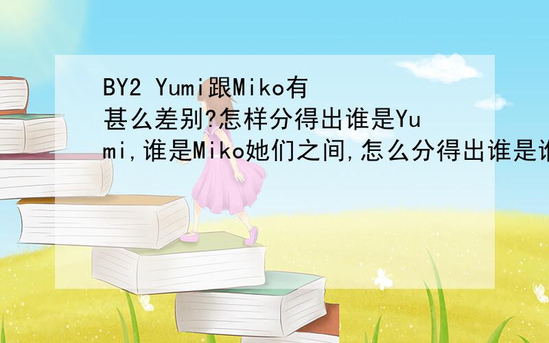 BY2 Yumi跟Miko有甚么差别?怎样分得出谁是Yumi,谁是Miko她们之间,怎么分得出谁是谁?