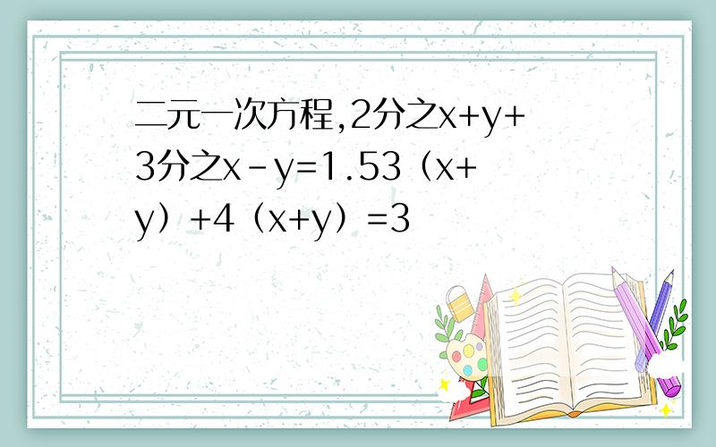 二元一次方程,2分之x+y+3分之x-y=1.53（x+y）+4（x+y）=3
