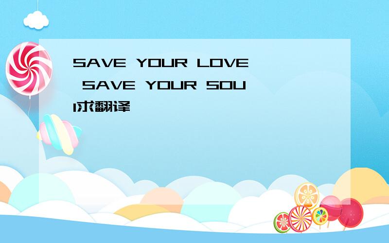 SAVE YOUR LOVE SAVE YOUR SOUI求翻译
