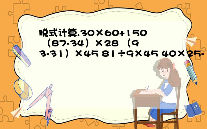 脱式计算.30×60+150 （87-34）×28 （93-31）×45 81÷9×45 40×25-170 51×（85-27）