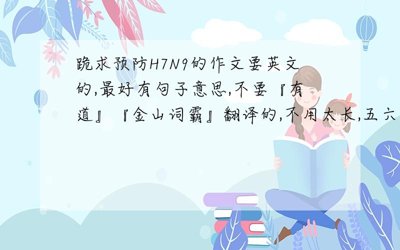 跪求预防H7N9的作文要英文的,最好有句子意思,不要『有道』『金山词霸』翻译的,不用太长,五六句就行.