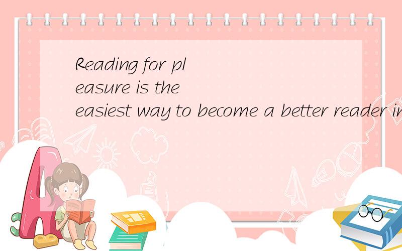 Reading for pleasure is the easiest way to become a better reader in English.important way.Some students say they don't want to read for pleasure.They saythey want to use their time to lcarnthe rulcs of the language and ncw words.They say that pleasu