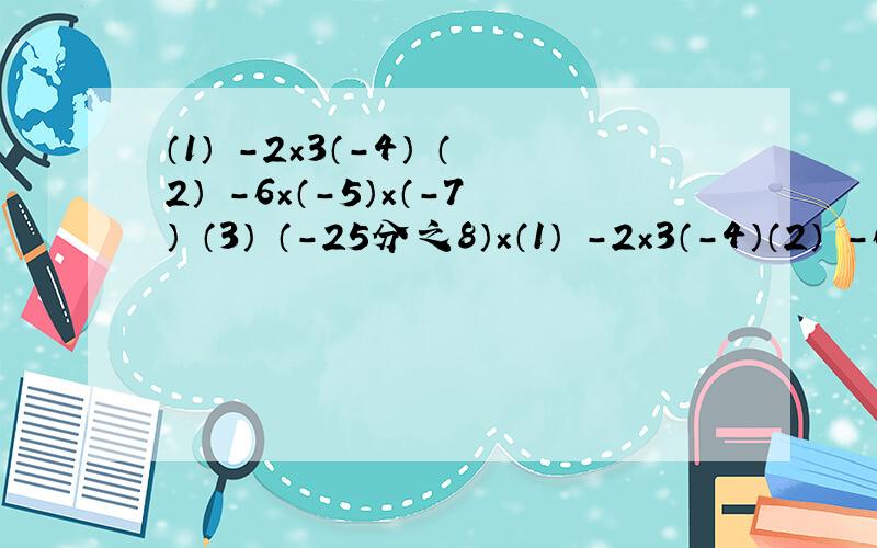 （1） -2×3（-4） （2） -6×（-5）×（-7） （3） （-25分之8）×（1） -2×3（-4）（2） -6×（-5）×（-7）（3） （-25分之8）×1.25×（-8）