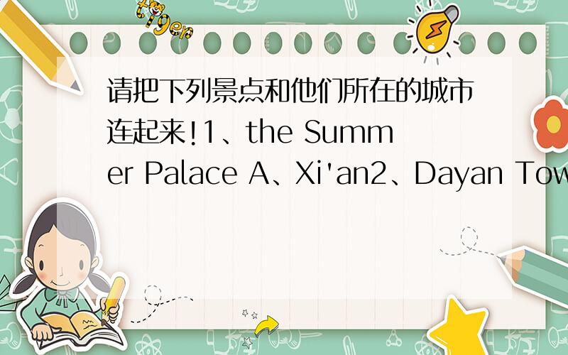 请把下列景点和他们所在的城市连起来!1、the Summer Palace A、Xi'an2、Dayan Tower B、Kunming3、the West Lake C、Beijing4、the ice lantern D、Hangzhou5、the flower E、Harbin