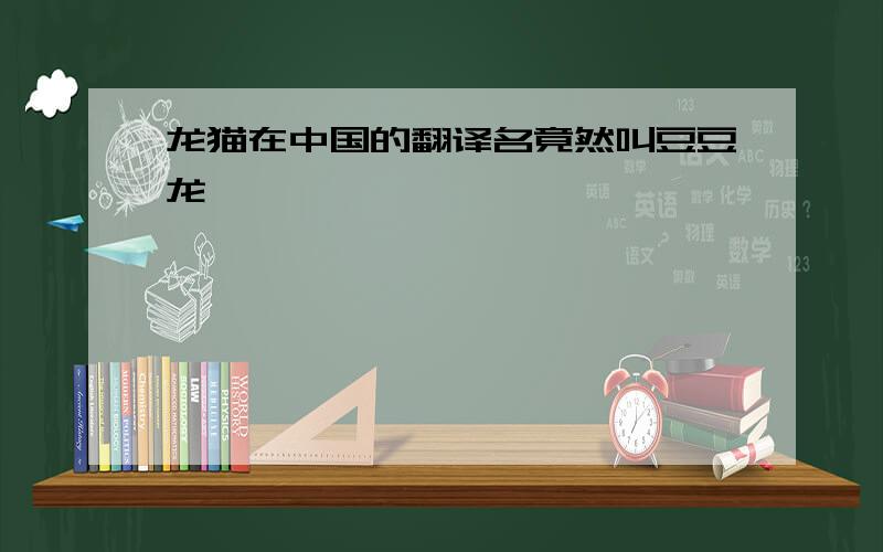 龙猫在中国的翻译名竟然叫豆豆龙…