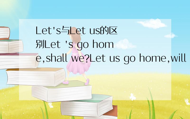 Let's与Let us的区别Let 's go home,shall we?Let us go home,will you?请问这两个句子有啥区别啊?我在运用时应当要注意啥呢?