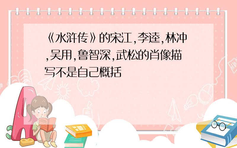 《水浒传》的宋江,李逵,林冲,吴用,鲁智深,武松的肖像描写不是自己概括