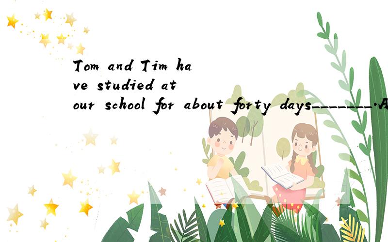 Tom and Tim have studied at our school for about forty days_______.A.of all B.in all C.after all D.at all