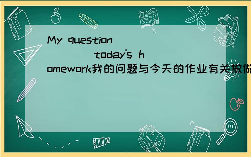 My question _ _ _ _today's homework我的问题与今天的作业有关做做看四个空 四个单词,呵呵,不过我已经知道了