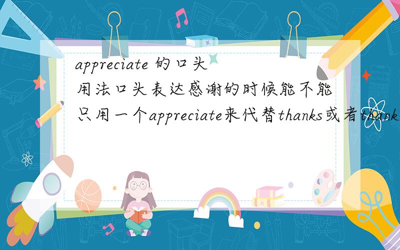 appreciate 的口头用法口头表达感谢的时候能不能只用一个appreciate来代替thanks或者thank you