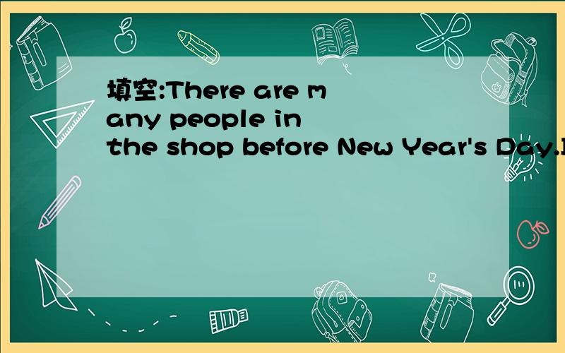 填空:There are many people in the shop before New Year's Day.It is too( )