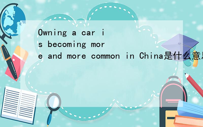 Owning a car is becoming more and more common in China是什么意思?3Q回答者啊,感激不尽啊
