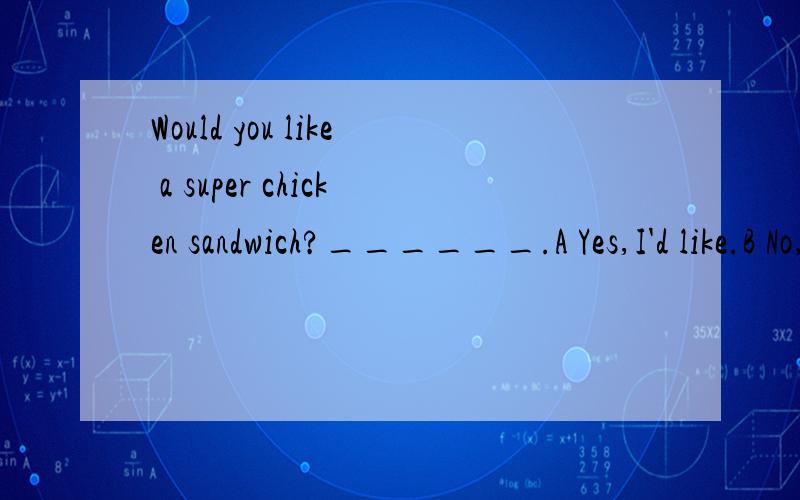 Would you like a super chicken sandwich?______.A Yes,I'd like.B No,thanks.这是应试，求说出语法哪里错误，不是口语习惯问题……