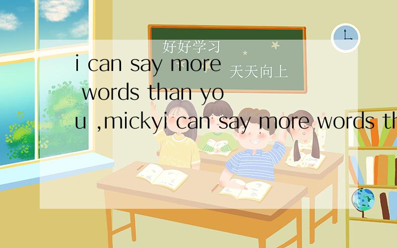 i can say more words than you ,mickyi can say more words than you ,micky。中文怎么翻译