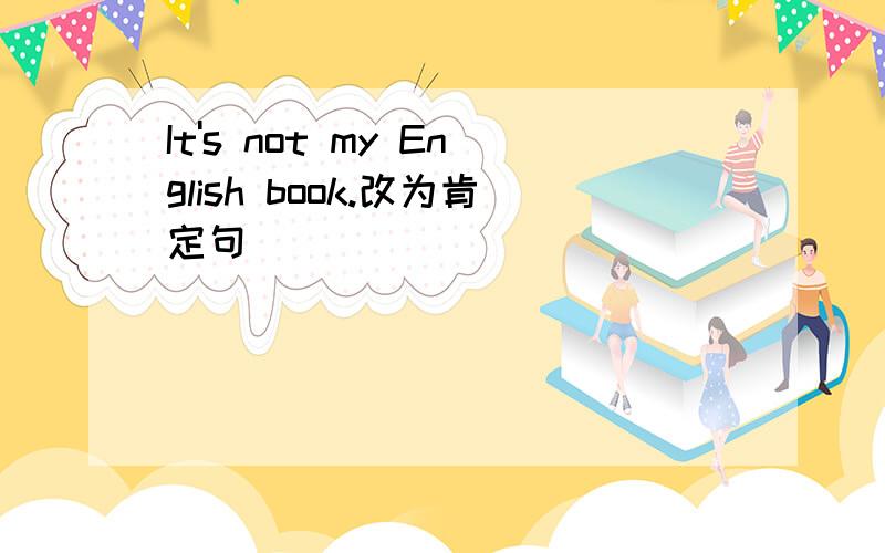 It's not my English book.改为肯定句
