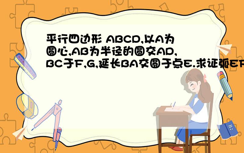 平行四边形 ABCD,以A为圆心,AB为半径的圆交AD,BC于F,G,延长BA交圆于点E.求证弧EF=弧FG