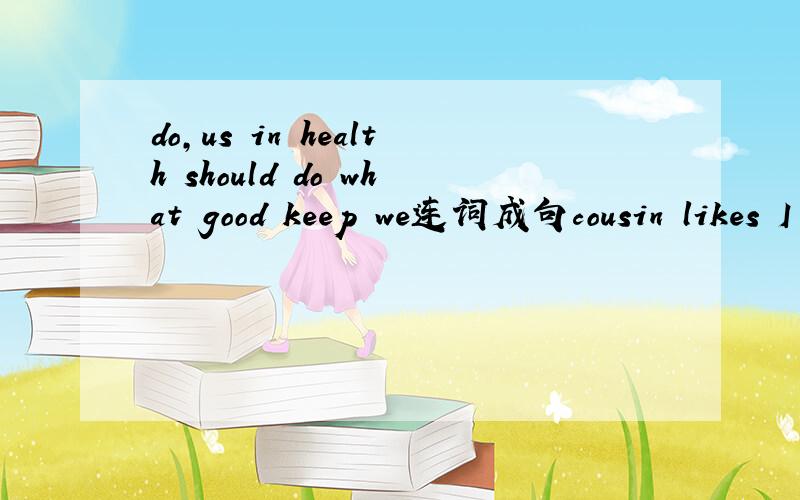 do,us in health should do what good keep we连词成句cousin likes I same as do wearing clothes the my连词成句