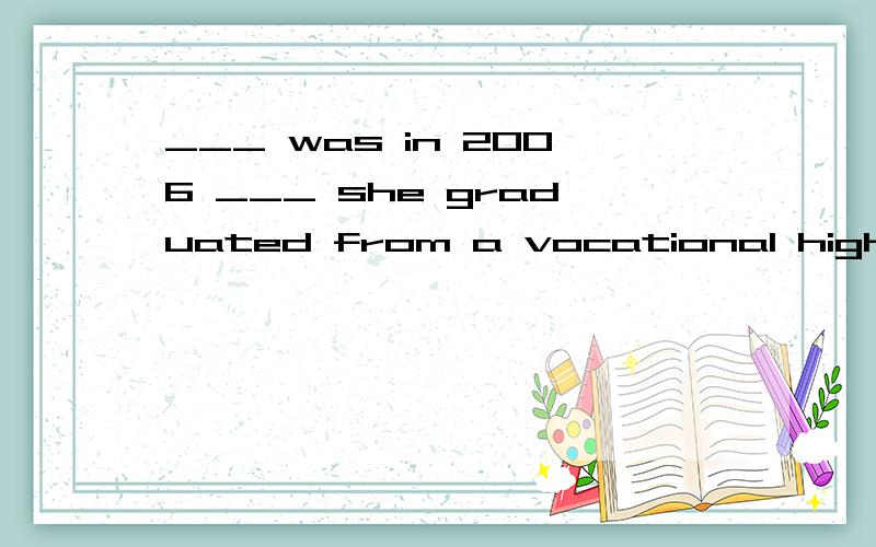 ___ was in 2006 ___ she graduated from a vocational high school.A That;taht B It;that C That;when D It;when
