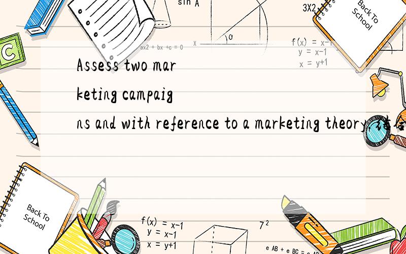 Assess two marketing campaigns and with reference to a marketing theory.结合市场理论,分别分析两个市场营销案例.是这个意思吗