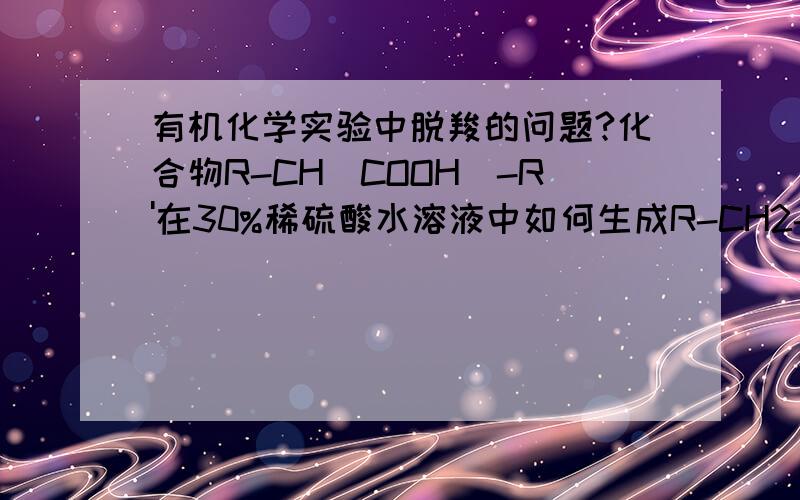 有机化学实验中脱羧的问题?化合物R-CH(COOH)-R'在30%稀硫酸水溶液中如何生成R-CH2-R'?加热到多少度最为合适?化合物如果是R-CH(COOH)-C(=O)-CH3在这个条件下如何生成R-CH2-C(=O)-CH3，温度是多少合适？