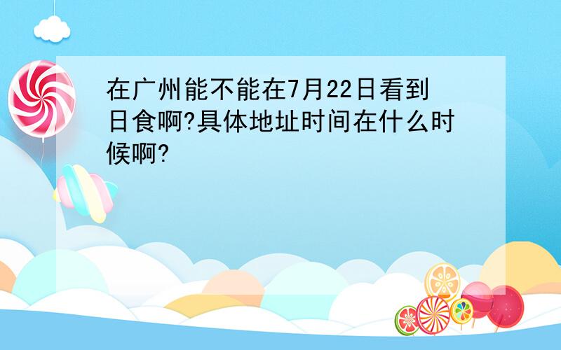 在广州能不能在7月22日看到日食啊?具体地址时间在什么时候啊?