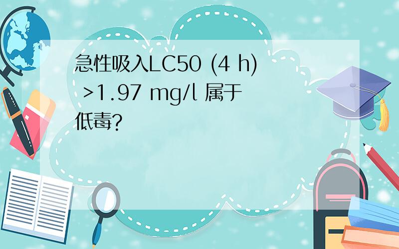 急性吸入LC50 (4 h) >1.97 mg/l 属于低毒?