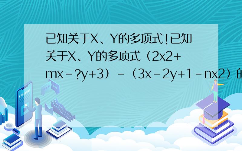 已知关于X、Y的多项式!已知关于X、Y的多项式（2x2+mx-?y+3）-（3x-2y+1-nx2）的值与字母x的取值无关.求多项式（m+2n）-（2m-n）的值