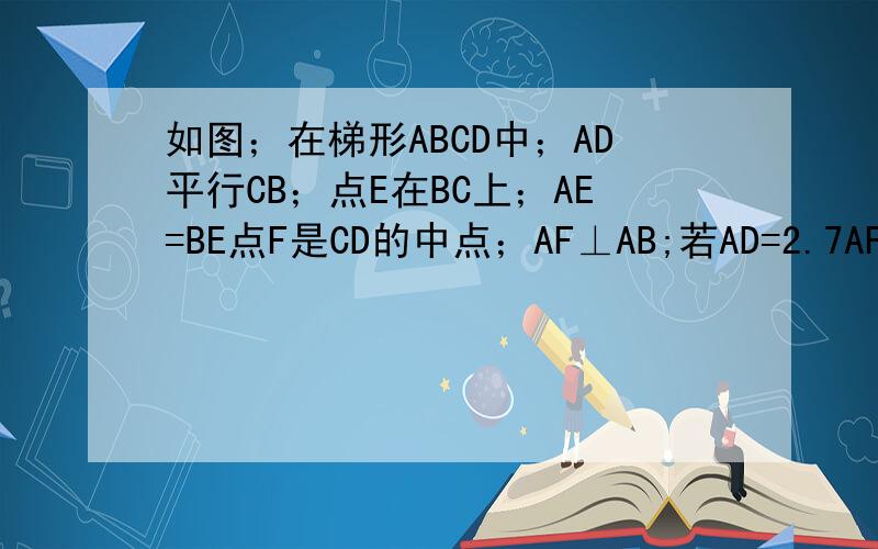 如图；在梯形ABCD中；AD平行CB；点E在BC上；AE=BE点F是CD的中点；AF⊥AB;若AD=2.7AF=4AB=6求CE的长