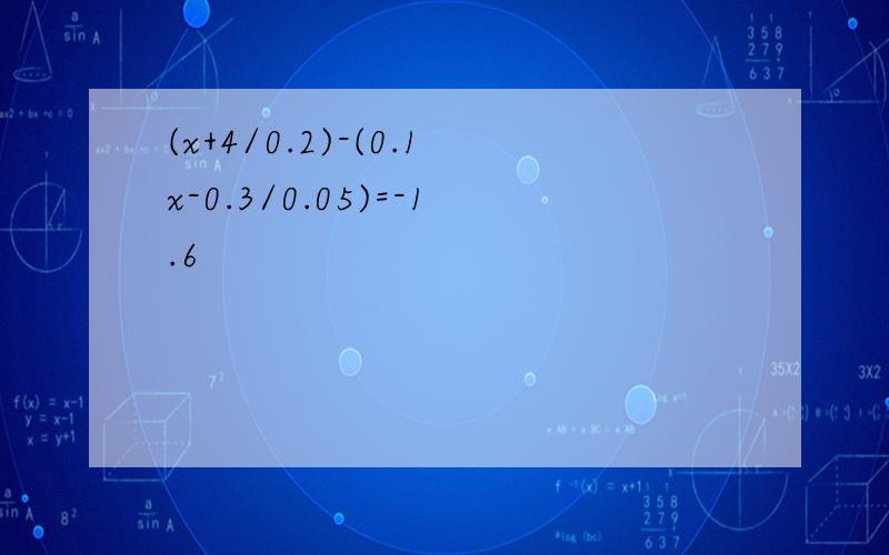 (x+4/0.2)-(0.1x-0.3/0.05)=-1.6