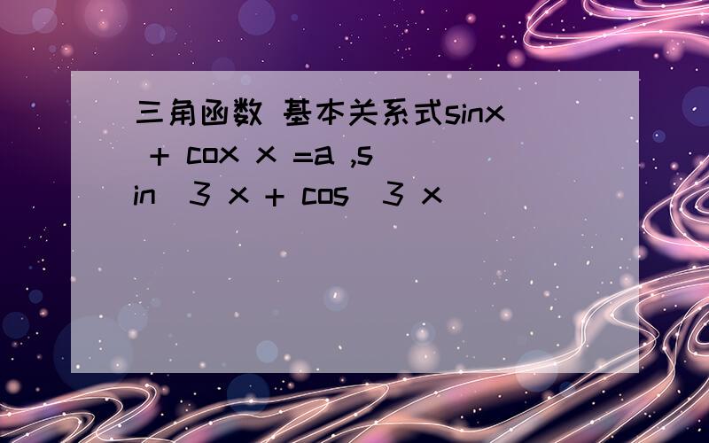三角函数 基本关系式sinx + cox x =a ,sin^3 x + cos^3 x