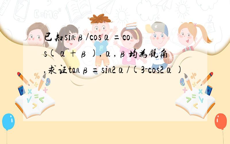 已知sinβ/cosα=cos(α+β),α,β均为锐角,求证tanβ=sin2α/(3-cos2α)