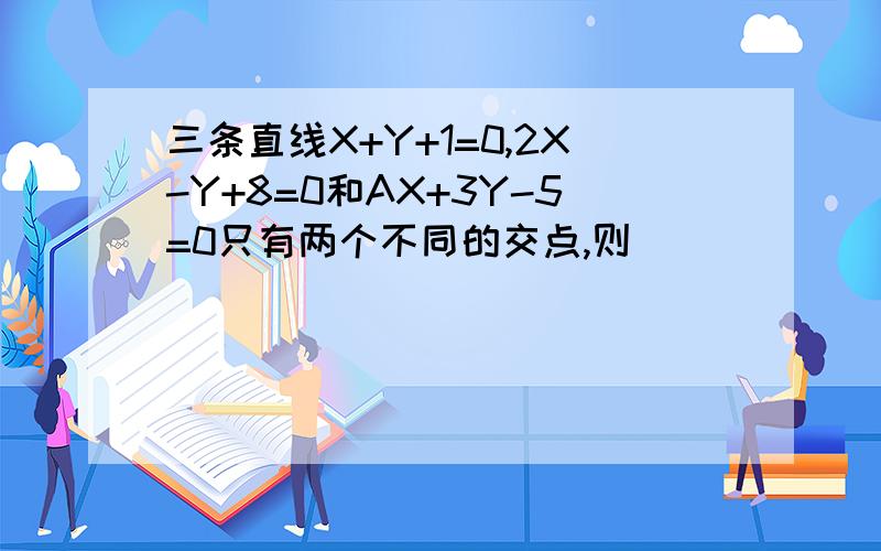 三条直线X+Y+1=0,2X-Y+8=0和AX+3Y-5=0只有两个不同的交点,则