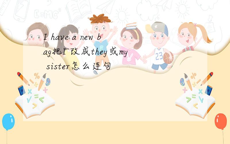 I have a new bag把I 改成they或my sister怎么连句