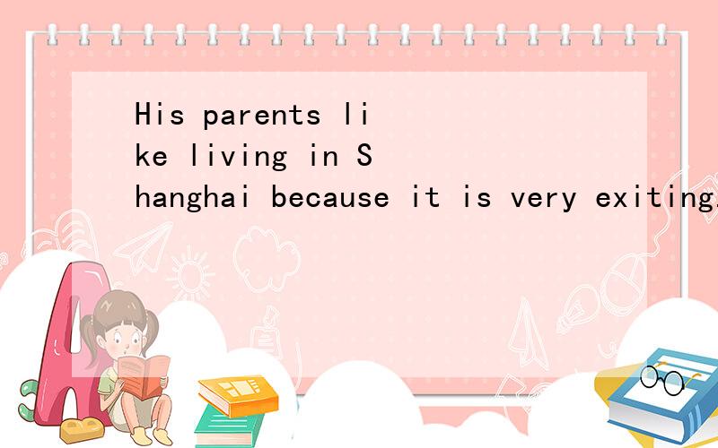His parents like living in Shanghai because it is very exiting.用why对because it is very exiting提问