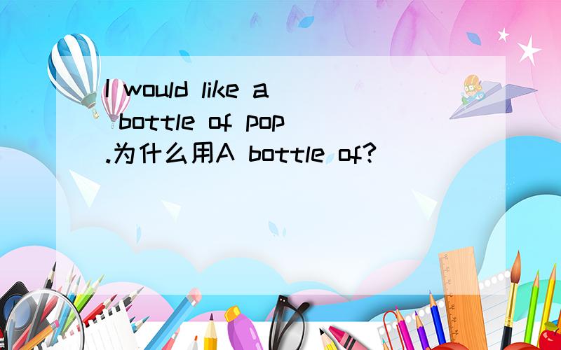I would like a bottle of pop.为什么用A bottle of?